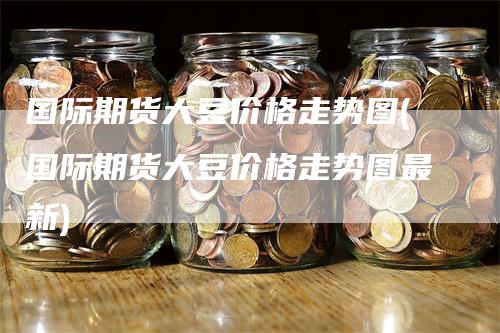 国际期货大豆价格走势图(国际期货大豆价格走势图最新)