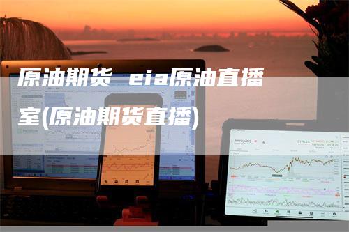 原油期货 eia原油直播室(原油期货直播)