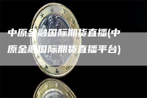 中原金融国际期货直播(中原金融国际期货直播平台)