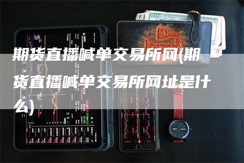 期货直播喊单交易所网(期货直播喊单交易所网址是什么)