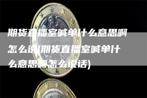 期货直播室喊单什么意思啊怎么说(期货直播室喊单什么意思啊怎么说话)