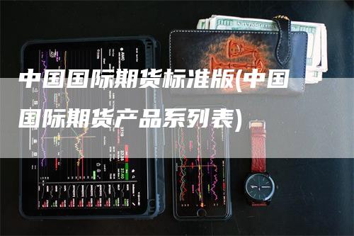 中国国际期货标准版(中国国际期货产品系列表)