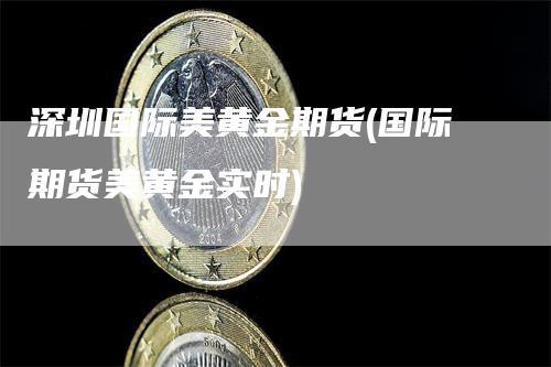 深圳国际美黄金期货(国际期货美黄金实时)