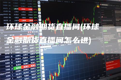 环球金融期货直播间(环球金融期货直播间怎么进)