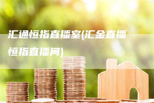 汇通恒指直播室(汇金直播恒指直播间)