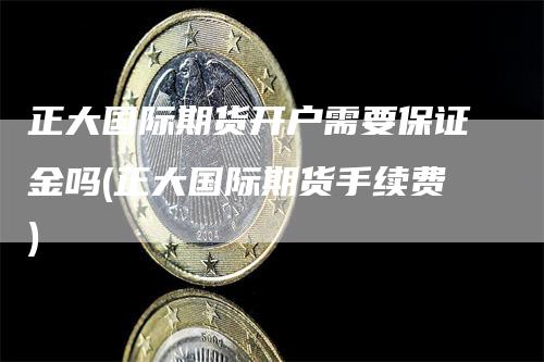 正大国际期货开户需要保证金吗(正大国际期货手续费)