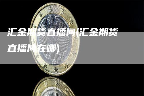 汇金期货直播间(汇金期货直播间在哪)