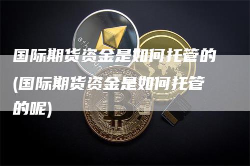 国际期货资金是如何托管的(国际期货资金是如何托管的呢)