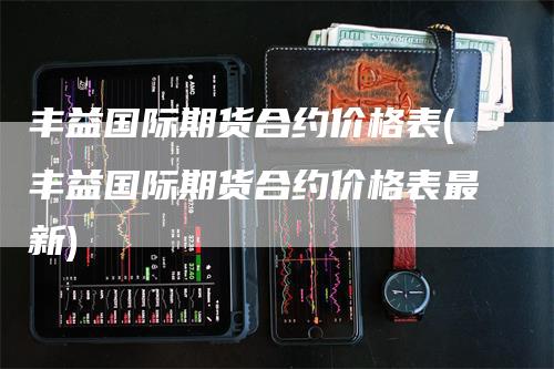 丰益国际期货合约价格表(丰益国际期货合约价格表最新)