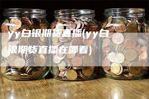 yy白银期货直播(yy白银期货直播在哪看)