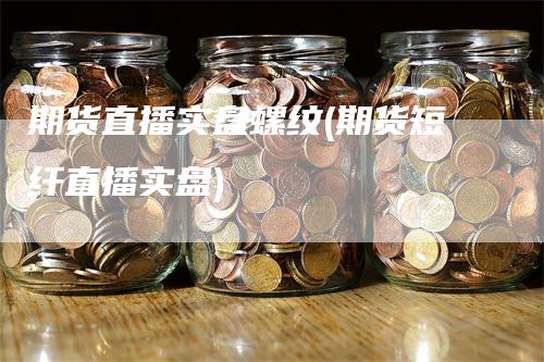 期货直播实盘螺纹(期货短纤直播实盘)