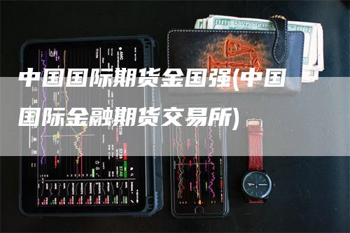 中国国际期货金国强(中国国际金融期货交易所)