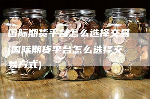 国际期货平台怎么选择交易(国际期货平台怎么选择交易方式)