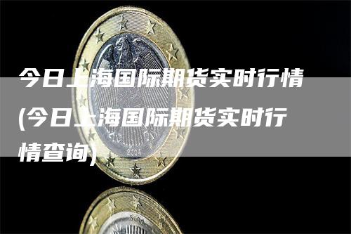 今日上海国际期货实时行情(今日上海国际期货实时行情查询)