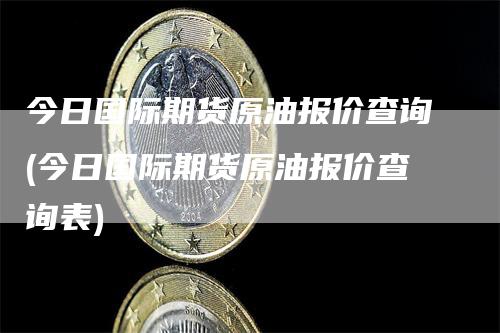 今日国际期货原油报价查询(今日国际期货原油报价查询表)