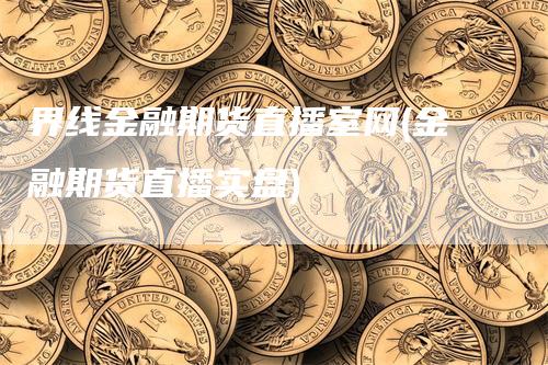 界线金融期货直播室网(金融期货直播实盘)