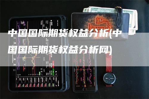 中国国际期货权益分析(中国国际期货权益分析网)