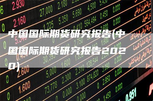 中国国际期货研究报告(中国国际期货研究报告2020)