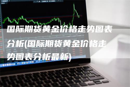 国际期货黄金价格走势图表分析(国际期货黄金价格走势图表分析最新)