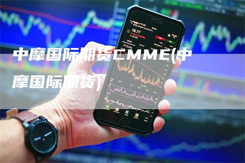 中摩国际期货CMME(中摩国际期货)