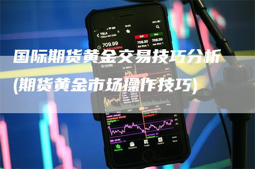 国际期货黄金交易技巧分析(期货黄金市场操作技巧)