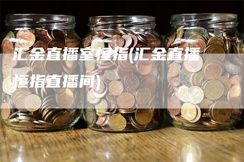 汇金直播室恒指(汇金直播恒指直播间)