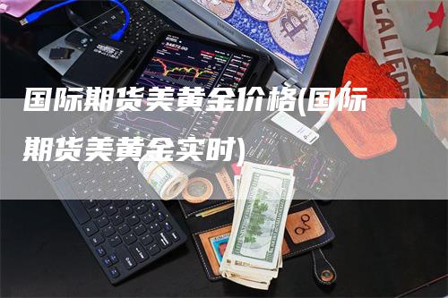 国际期货美黄金价格(国际期货美黄金实时)