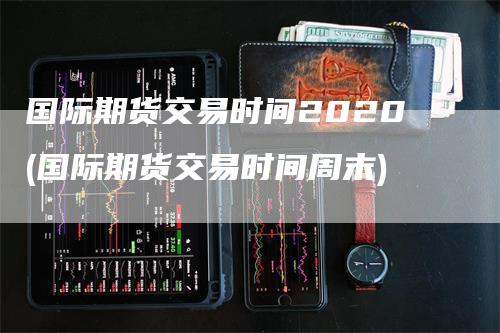 国际期货交易时间2020(国际期货交易时间周末)