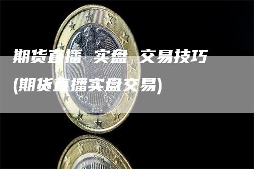 期货直播 实盘 交易技巧(期货直播实盘交易)