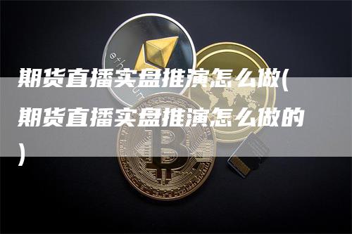 期货直播实盘推演怎么做(期货直播实盘推演怎么做的)