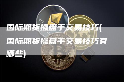 国际期货操盘手交易技巧(国际期货操盘手交易技巧有哪些)