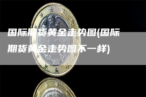 国际期货黄金走势图(国际期货黄金走势图不一样)