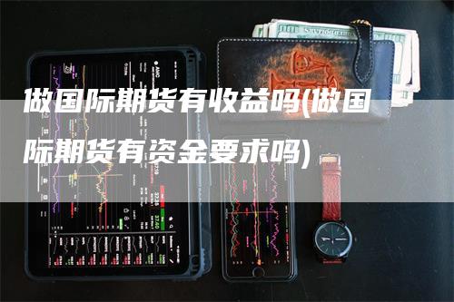 做国际期货有收益吗(做国际期货有资金要求吗)