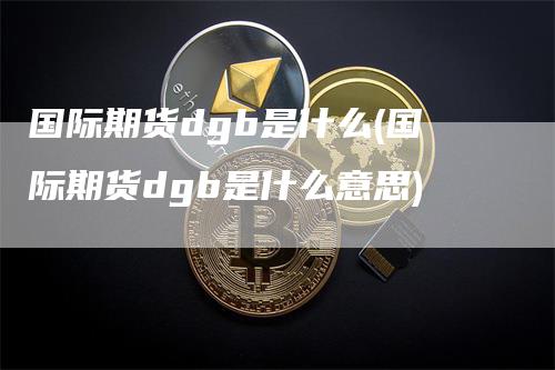 国际期货dgb是什么(国际期货dgb是什么意思)