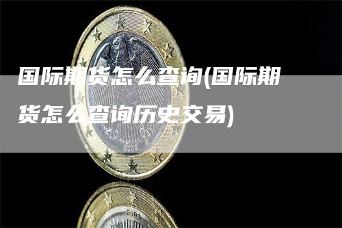 国际期货怎么查询(国际期货怎么查询历史交易)