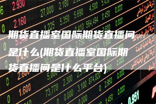 期货直播室国际期货直播间是什么(期货直播室国际期货直播间是什么平台)