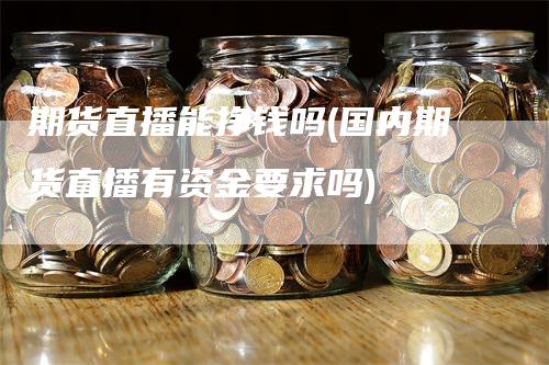 期货直播能挣钱吗(国内期货直播有资金要求吗)