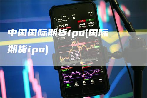 中国国际期货ipo(国际期货ipo)