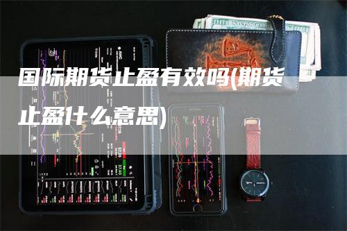 国际期货止盈有效吗(期货止盈什么意思)