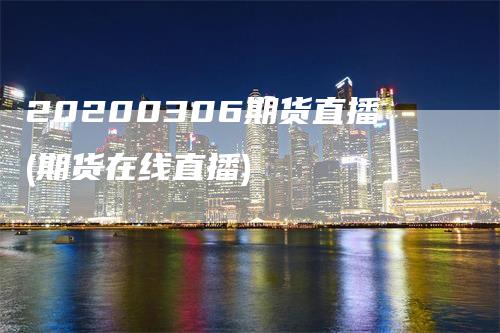 20200306期货直播(期货在线直播)