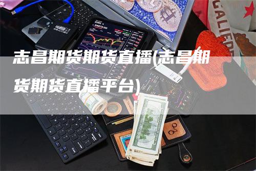 志昌期货期货直播(志昌期货期货直播平台)