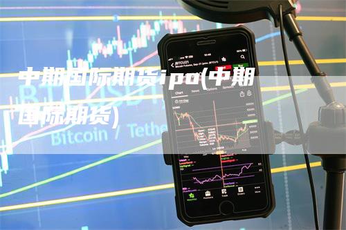 中期国际期货ipo(中期国际期货)