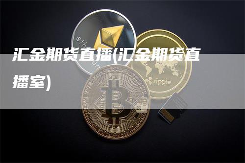 汇金期货直播(汇金期货直播室)