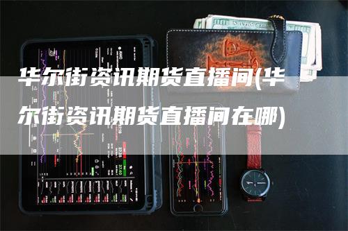 华尔街资讯期货直播间(华尔街资讯期货直播间在哪)