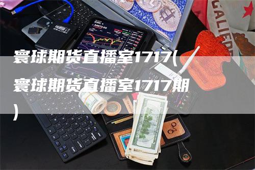 寰球期货直播室1717(寰球期货直播室1717期)