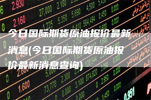 今日国际期货原油报价最新消息(今日国际期货原油报价最新消息查询)