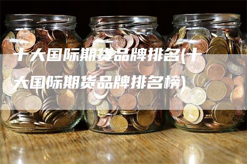 十大国际期货品牌排名(十大国际期货品牌排名榜)