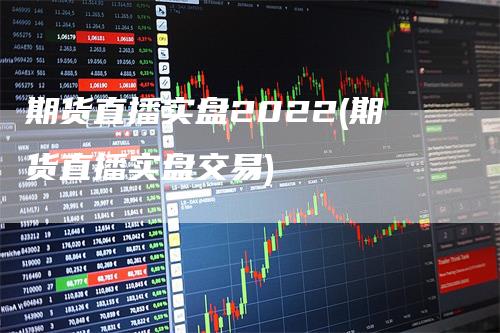 期货直播实盘2022(期货直播实盘交易)