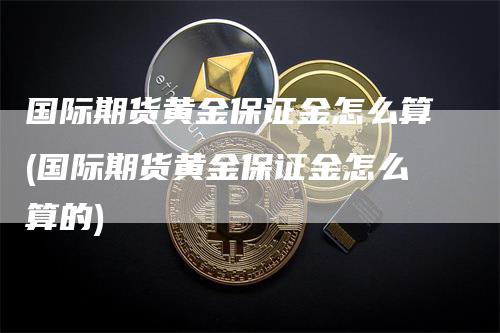 国际期货黄金保证金怎么算(国际期货黄金保证金怎么算的)