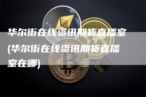 华尔街在线资讯期货直播室(华尔街在线资讯期货直播室在哪)